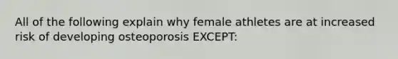 All of the following explain why female athletes are at increased risk of developing osteoporosis EXCEPT: