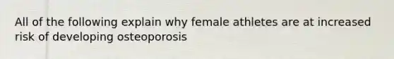 All of the following explain why female athletes are at increased risk of developing osteoporosis