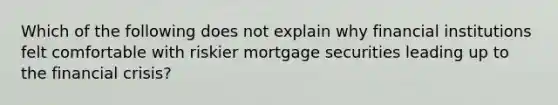 Which of the following does not explain why financial institutions felt comfortable with riskier mortgage securities leading up to the financial crisis?