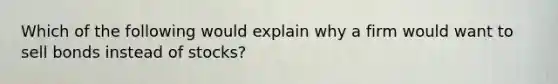 Which of the following would explain why a firm would want to sell bonds instead of stocks?