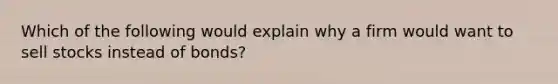 Which of the following would explain why a firm would want to sell stocks instead of bonds?