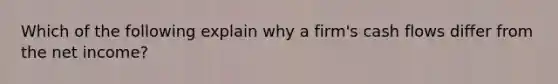 Which of the following explain why a firm's cash flows differ from the net income?