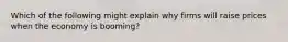 Which of the following might explain why firms will raise prices when the economy is booming?