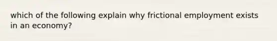 which of the following explain why frictional employment exists in an economy?