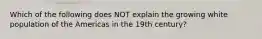 Which of the following does NOT explain the growing white population of the Americas in the 19th century?