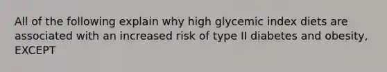 All of the following explain why high glycemic index diets are associated with an increased risk of type II diabetes and obesity, EXCEPT