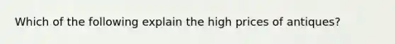 Which of the following explain the high prices of antiques?