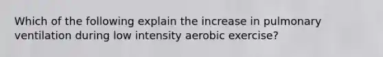 Which of the following explain the increase in pulmonary ventilation during low intensity aerobic exercise?