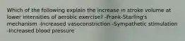 Which of the following explain the increase in stroke volume at lower intensities of aerobic exercise? -Frank-Starling's mechanism -Increased vasoconstriction -Sympathetic stimulation -Increased blood pressure