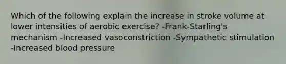 Which of the following explain the increase in stroke volume at lower intensities of aerobic exercise? -Frank-Starling's mechanism -Increased vasoconstriction -Sympathetic stimulation -Increased blood pressure