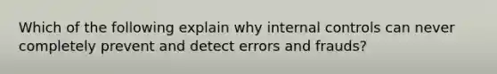 Which of the following explain why internal controls can never completely prevent and detect errors and frauds?