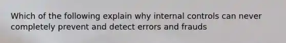 Which of the following explain why internal controls can never completely prevent and detect errors and frauds