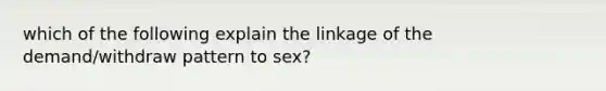 which of the following explain the linkage of the demand/withdraw pattern to sex?