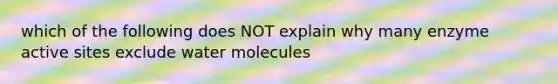 which of the following does NOT explain why many enzyme active sites exclude water molecules