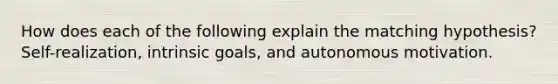 How does each of the following explain the matching hypothesis? Self-realization, intrinsic goals, and autonomous motivation.