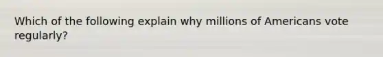 Which of the following explain why millions of Americans vote regularly?