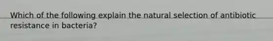 Which of the following explain the natural selection of antibiotic resistance in bacteria?