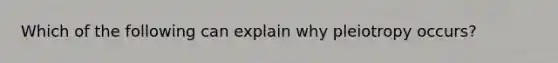 Which of the following can explain why pleiotropy occurs?