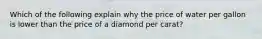 Which of the following explain why the price of water per gallon is lower than the price of a diamond per carat?