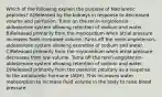 Which of the following explain the purpose of Natriuretic peptides? A)Released by the kidneys in response to decreased volume and perfusion. Turns on the renin-angiotensin-aldosterone system allowing retention of sodium and water. B)Released primarily from the myocardium when atrial pressure increases from increased volume. Turns off the renin-angiotensin-aldosterone system allowing excretion of sodium and water. C)Released primarily from the myocardium when atrial pressure decreases from low volume. Turns off the renin-angiotensin-aldosterone system allowing retention of sodium and water. D)Released primarily from the posterior pituitary as a response to the antidiuretic hormone (ADH). This increases water reabsorption to increase fluid volume in the body to raise blood pressure.