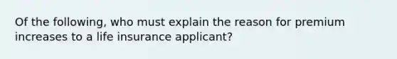 Of the following, who must explain the reason for premium increases to a life insurance applicant?