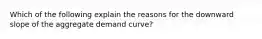 Which of the following explain the reasons for the downward slope of the aggregate demand curve?