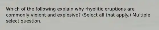 Which of the following explain why rhyolitic eruptions are commonly violent and explosive? (Select all that apply.) Multiple select question.