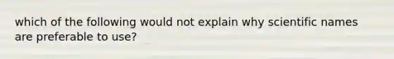 which of the following would not explain why scientific names are preferable to use?