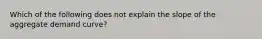 Which of the following does not explain the slope of the aggregate demand curve?