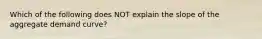 Which of the following does NOT explain the slope of the aggregate demand curve?