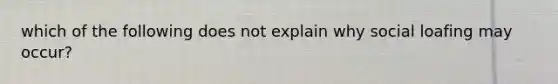 which of the following does not explain why social loafing may occur?