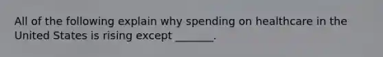 All of the following explain why spending on healthcare in the United States is rising except _______.