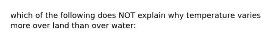 which of the following does NOT explain why temperature varies more over land than over water: