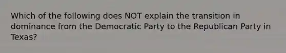 Which of the following does NOT explain the transition in dominance from the Democratic Party to the Republican Party in Texas?