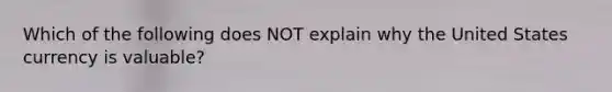 Which of the following does NOT explain why the United States currency is valuable?