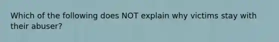 Which of the following does NOT explain why victims stay with their abuser?