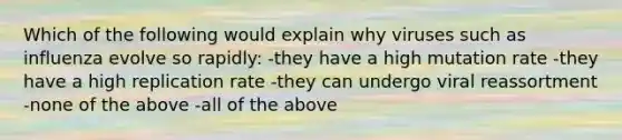 Which of the following would explain why viruses such as influenza evolve so rapidly: -they have a high mutation rate -they have a high replication rate -they can undergo viral reassortment -none of the above -all of the above