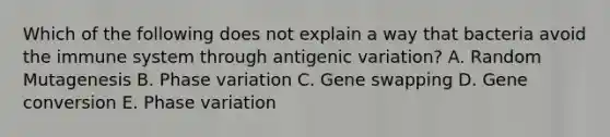 Which of the following does not explain a way that bacteria avoid the immune system through antigenic variation? A. Random Mutagenesis B. Phase variation C. Gene swapping D. Gene conversion E. Phase variation