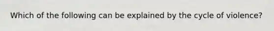 Which of the following can be explained by the cycle of violence?