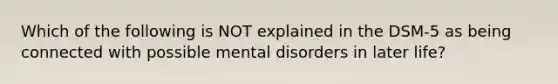 Which of the following is NOT explained in the DSM-5 as being connected with possible mental disorders in later life?