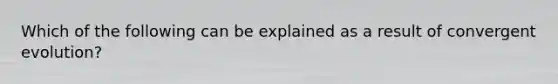 Which of the following can be explained as a result of convergent evolution?