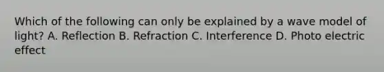 Which of the following can only be explained by a wave model of light? A. Reflection B. Refraction C. Interference D. Photo electric effect