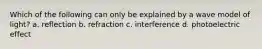 Which of the following can only be explained by a wave model of light? a. reflection b. refraction c. interference d. photoelectric effect