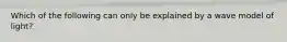 Which of the following can only be explained by a wave model of light?