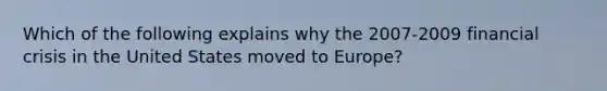 Which of the following explains why the​ 2007-2009 financial crisis in the United States moved to​ Europe?