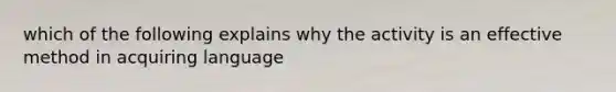 which of the following explains why the activity is an effective method in acquiring language