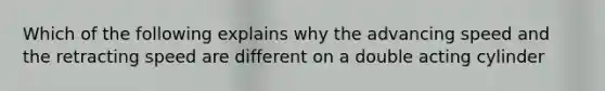 Which of the following explains why the advancing speed and the retracting speed are different on a double acting cylinder