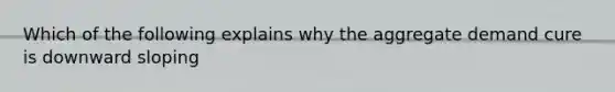 Which of the following explains why the aggregate demand cure is downward sloping