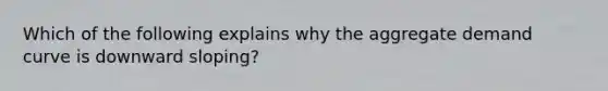 Which of the following explains why the aggregate demand curve is downward sloping?