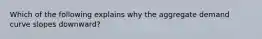 Which of the following explains why the aggregate demand curve slopes downward?